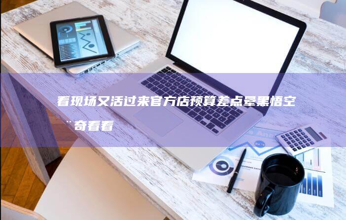 看现场又活过来-官方店预算差点晕-黑悟空-杨奇看 (看现场又活过)