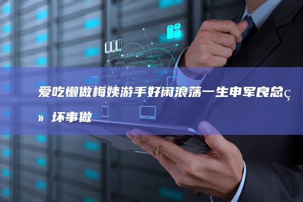 爱吃懒做-梅姨-游手好闲-浪荡一生-申军良总结-坏事做尽-曾被判过重婚罪 (爱吃又懒惰的动物)