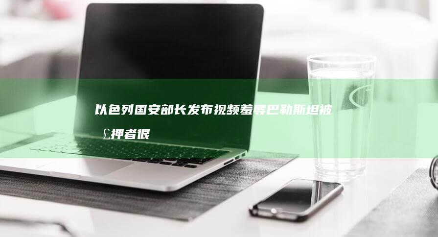 以色列国安部长发布视频羞辱巴勒斯坦被扣押者-很高兴将巴勒斯坦人的待遇降到最低-；曾扬言-女性毫无隐私-每晚清除30到40人 (以色列国安部长最新表态)
