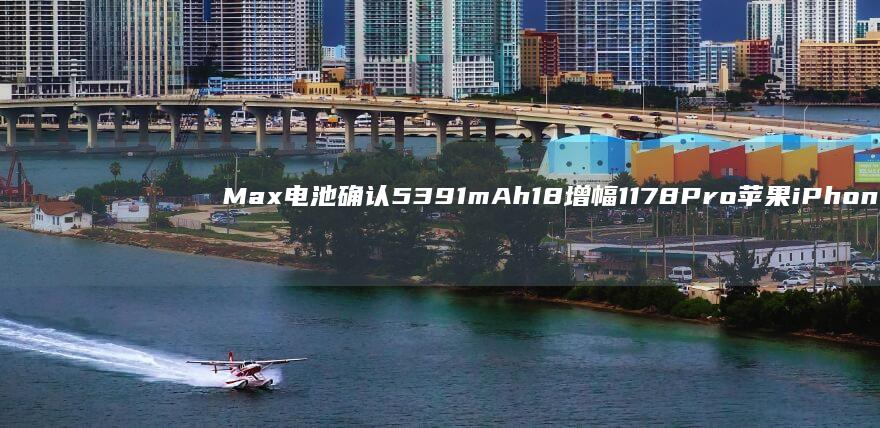 Max电池确认5391mAh-18-增幅11.78%-Pro-苹果iPhone (max电池容量)