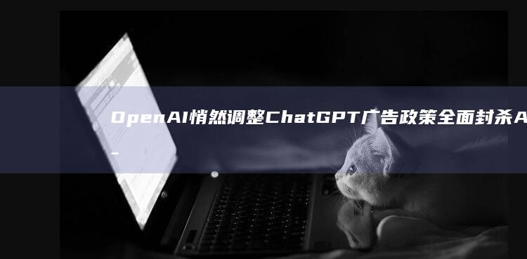 OpenAI悄然调整ChatGPT广告政策-全面封杀Adobe等竞品AI生图与语音广告 (openai上市时间)