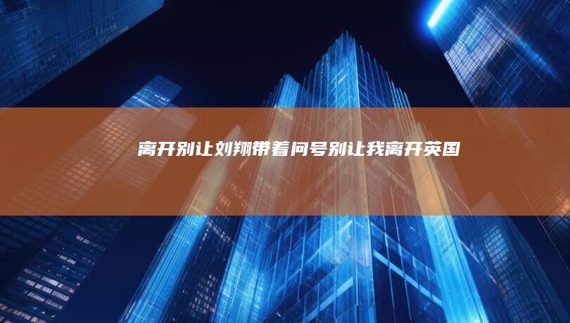 离开-别让刘翔带着-问号 (别让我离开英国)