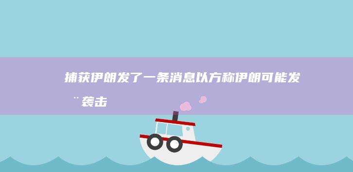 捕获！伊朗发了一条消息 (以方称伊朗可能发动袭击)