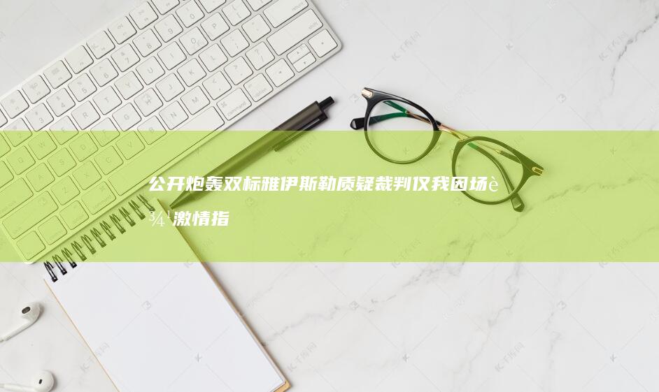 公开炮轰双标-雅伊斯勒质疑裁判-仅我因场边激情指挥被黄牌警告 (公开炮轰双标怎么处罚)