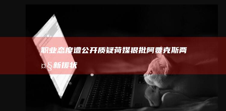 职业态度遭公开质疑-荷媒狠批阿贾克斯两大新援-状态严重不达标 (职业态度遭公)