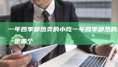 一年四季都热卖的小吃 (一年四季都热的地方是哪个省)