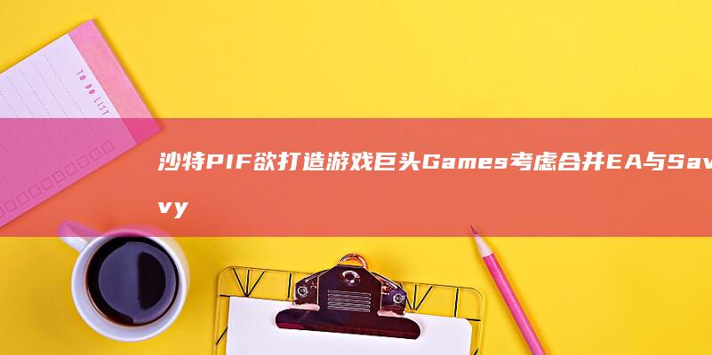 沙特PIF欲打造游戏巨头-Games-考虑合并EA与Savvy (沙特 the line)