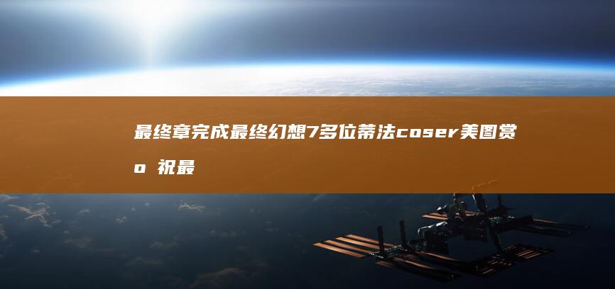 最终章完成-最终幻想7-多位蒂法coser美图赏！庆祝 (最终章什么意思)