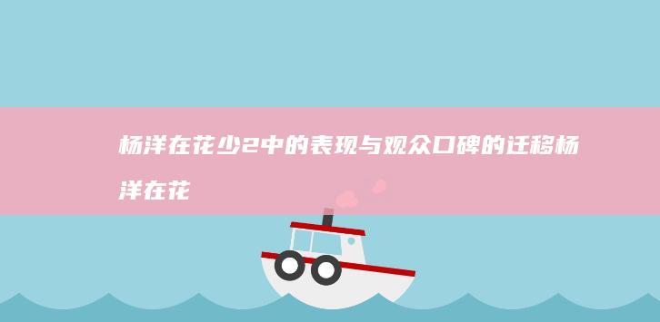 杨洋在花少2中的表现与观众口碑的迁移 (杨洋在花少2里有谁)