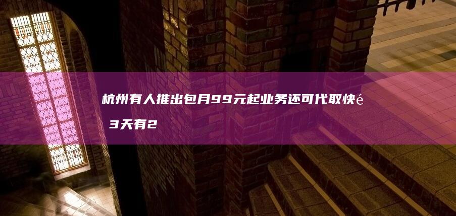 杭州有人推出-包月99元起-业务-还可代取快递-3天有20多位客户-代丢垃圾-单次3至5元 (杭州有没有人)