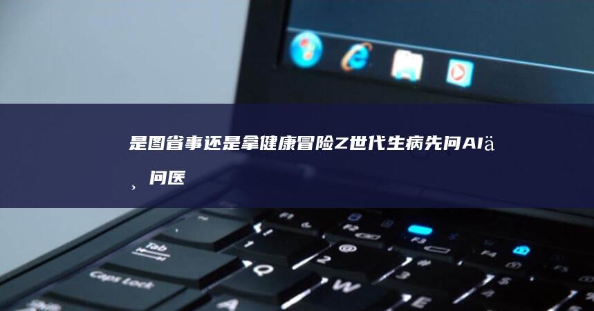 是图省事还是拿健康冒险-Z世代生病先问AI不问医生！占比高达65% (人体结构几何体速写)