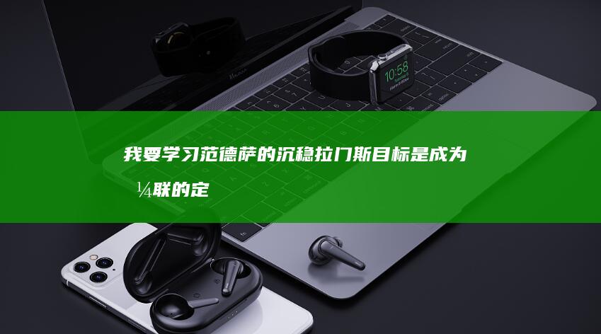 我要学习范德萨的沉稳-拉门斯-目标是成为曼联的定海神针 (我要学习范德)