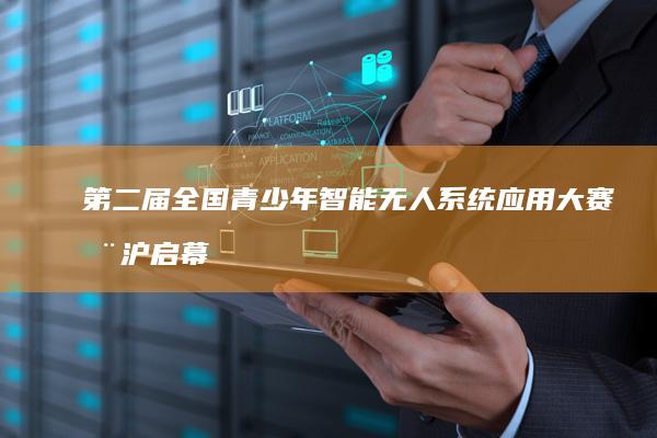 第二届全国青少年智能无人系统应用大赛在沪启幕 (第二届全国青少年运动会在哪举行)
