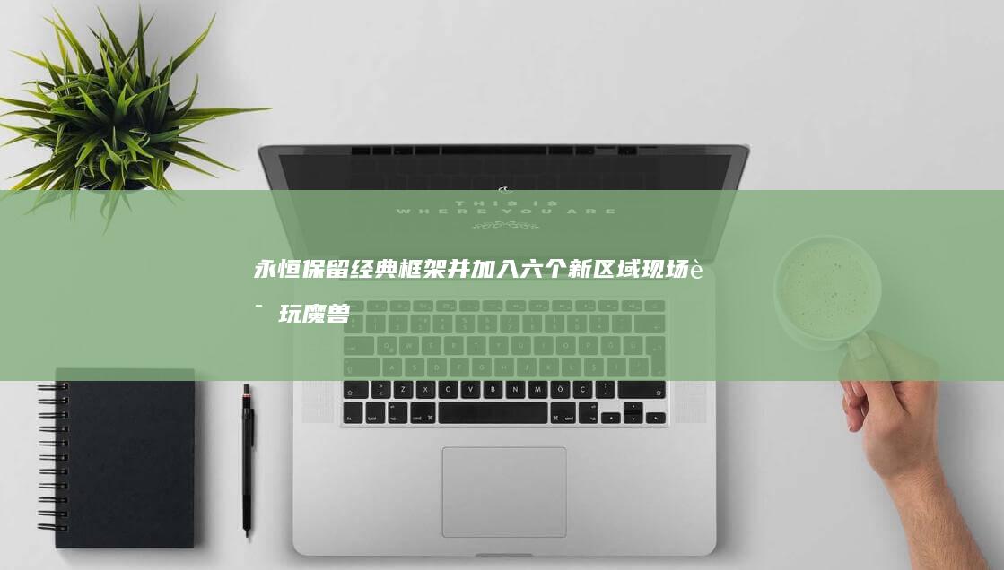 永恒-保留经典框架并加入六个新区域-现场试玩-魔兽世界 (永久保留的意思)