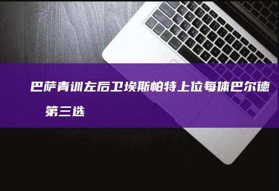 巴萨青训左后卫埃斯帕特上位-每体-巴尔德成第三选择 (巴萨青训14岁小将公布)