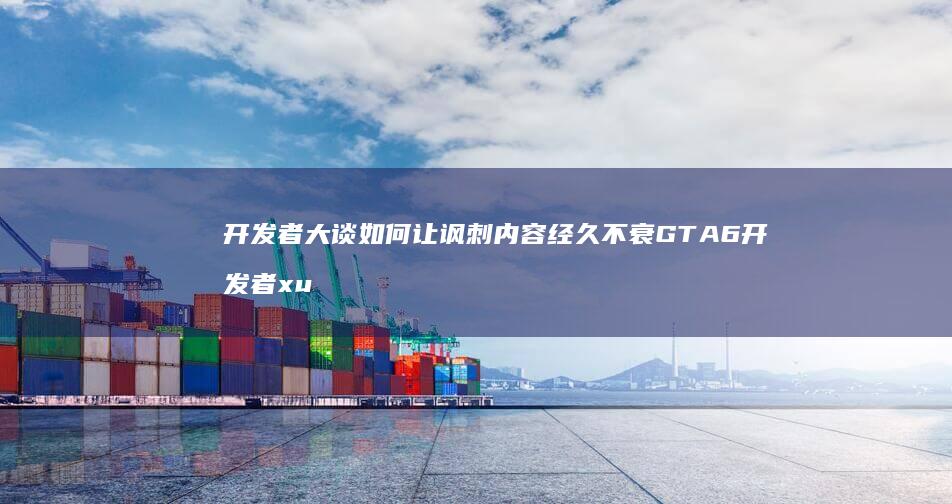 开发者大谈如何让讽刺内容经久不衰-GTA6 (开发者xuan)