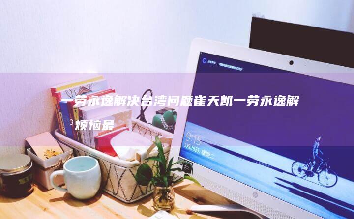 一劳永逸解决台湾问题-崔天凯 (一劳永逸解决烦恼最好的办法是什么)