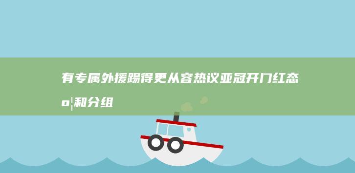 有专属外援踢得更从容-热议亚冠开门红-态度和分组带来变化 (有专属外援踢球的吗)