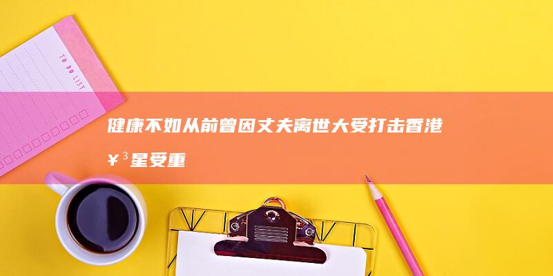 健康不如从前-曾因丈夫离世大受打击-香港女星受重度鼻窦炎困扰 (比以前健康一些了)