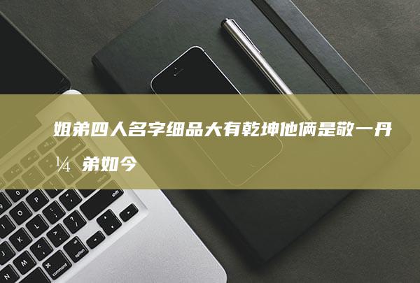 姐弟四人名字细品大有乾坤-他俩是敬一丹弟弟！如今身居高位 (四姐弟最旺的组合名字)