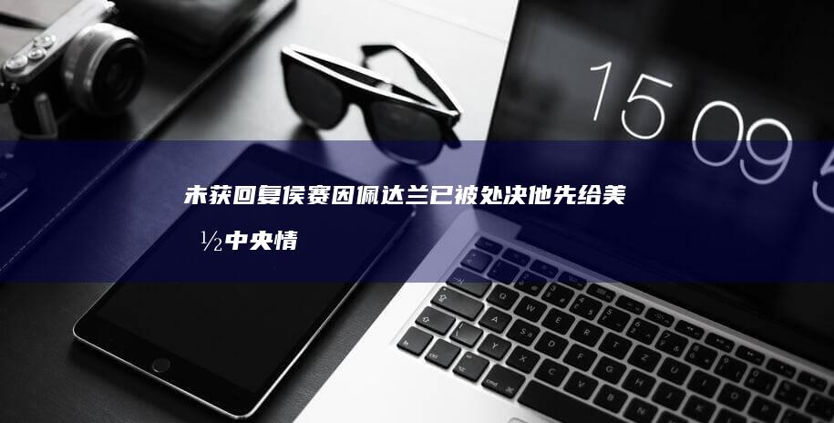 未获回复-侯赛因·佩达兰已被处决！他先给美国中央情报局发信息表示愿意合作-又联系了以色列-向以色列提供伊朗导弹基地情报 (未获回复前最多发送5条消息 怎么办呢)