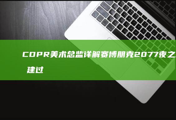 CDPR美术总监详解-赛博朋克2077-夜之城手工构建过程 (cdpr中国工作室)