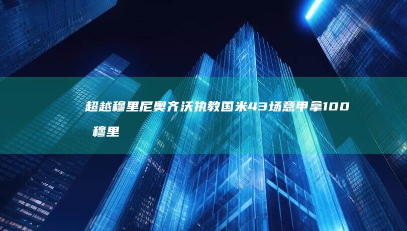 超越穆里尼奥-齐沃执教国米43场意甲拿100分 (穆里尼奥是超巨教练)