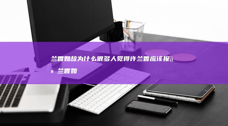 兰香如故-为什么很多人觉得许兰香应该报仇 (兰香如故为什么会赐圣旨结婚)