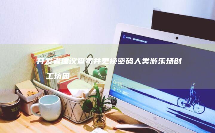 开发者建议查毒并更换密码-人类游乐场-创意工坊因恶意模组关闭 (开发者模式怎么查病毒)