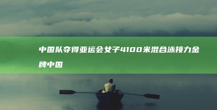 中国队夺得亚运会女子4×100米混合泳接力金牌 (中国队夺得亚运会铁人三项混合接力金牌)