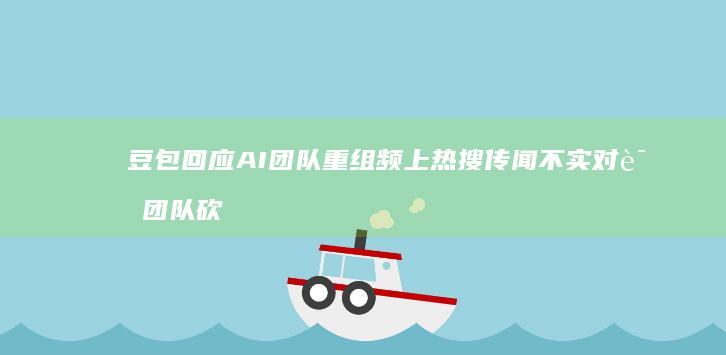 豆包回应-AI团队重组频上热搜-传闻不实-对话团队砍掉一半 (豆包回应付费服务:始终提供免费服务)