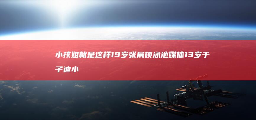 小孩姐-就是这样-19岁张展硕泳池-媒体-13岁于子迪-小孩哥-杀疯了-中国 (小孩姐是哪个歌手)