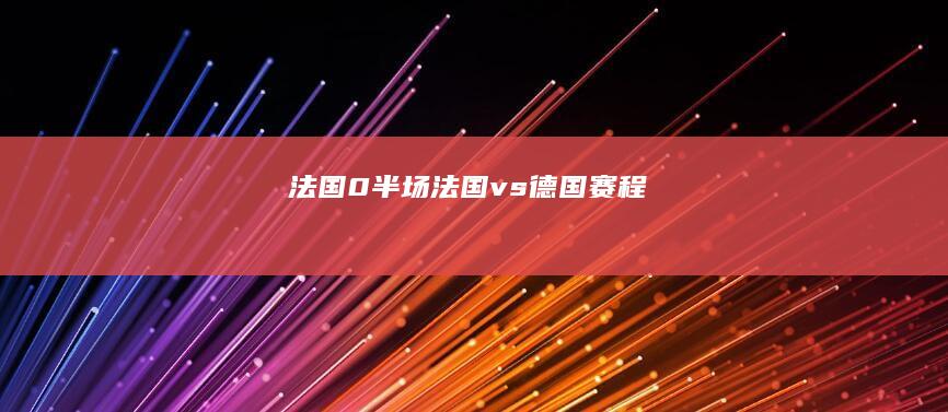法国0-半场 (法国vs德国赛程)