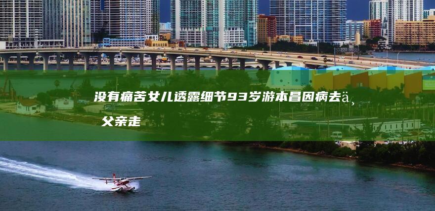 没有痛苦-女儿透露细节-93岁游本昌因病去世-父亲走得很安详 (没有痛苦就没有幸福)