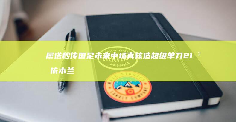 屡送秒传-国足未来中场真核-造超级单刀-21岁依木兰亚运重返巅峰 (裸送红军)