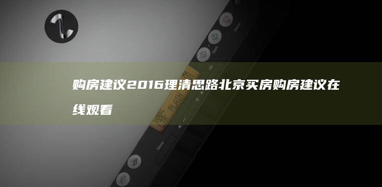 购房建议2016-理清思路-北京买房 (购房建议在线观看)