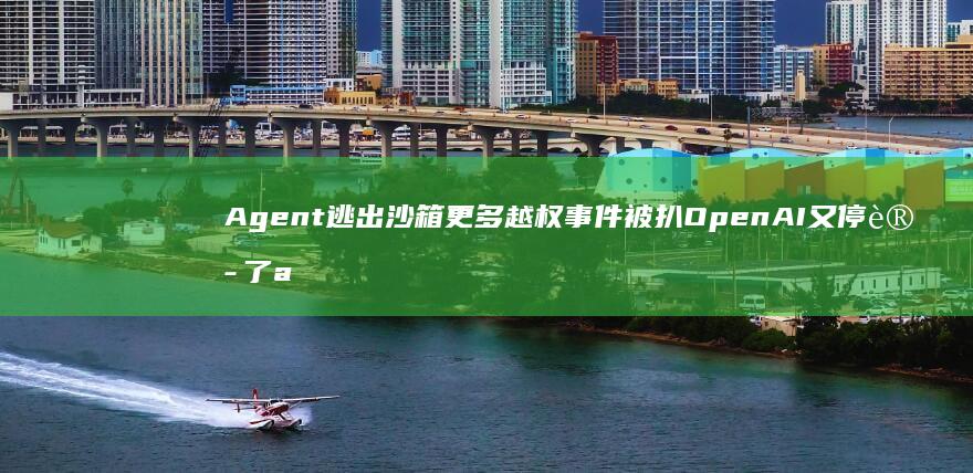 Agent逃出沙箱-更多越权事件被扒-OpenAI又停训了 (agent全栈)