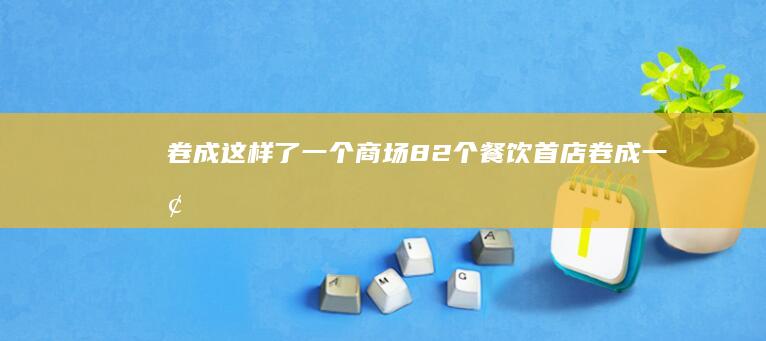 卷成这样了-一个商场82个餐饮首店 (卷成一团)