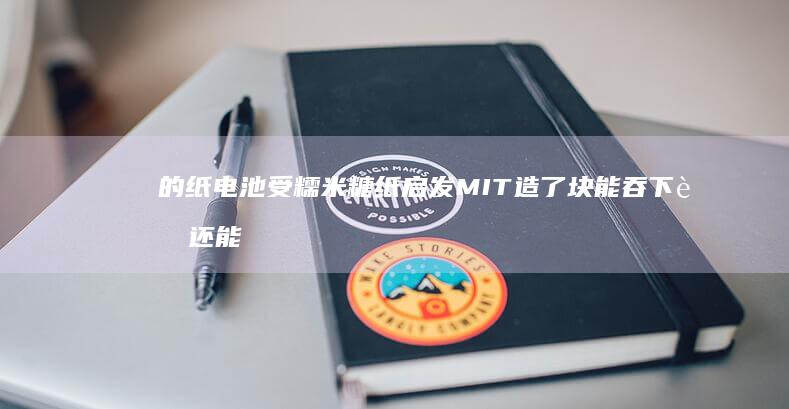 的纸电池-受糯米糖纸启发！MIT造了块能吞下肚-还能自己-化掉 (纸电池的坏处)