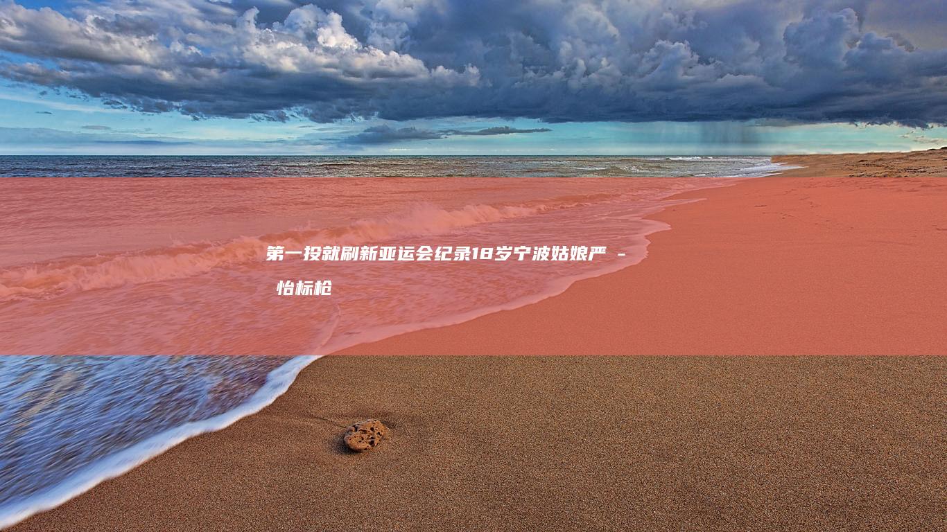 第一投就刷新亚运会纪录！18岁宁波姑娘严子怡标枪夺金-养成记-严一枪-神力少女 (第一投就刷新)