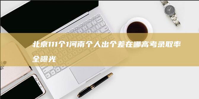 北京-111-个-1-河南-个人出-个-差在哪-高考录取率全曝光-2026-5-985-个才出-1 (北京111路公交车路线)