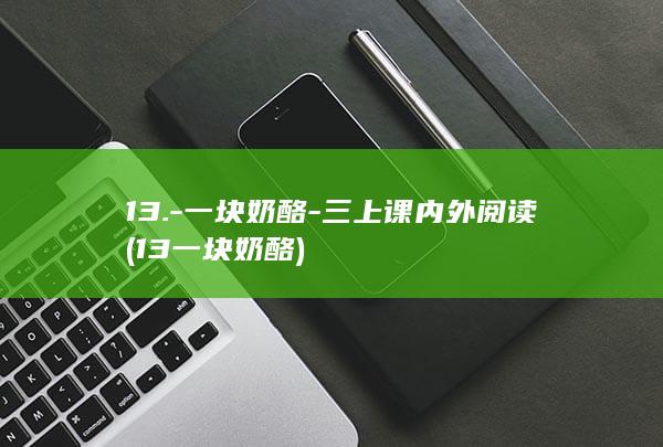 13.-一块奶酪-三上课内外阅读 (13一块奶酪)