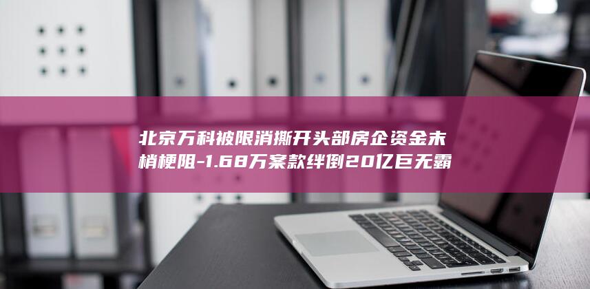 北京万科被限消撕开头部房企资金末梢梗阻-1.68万案款绊倒20亿巨无霸 (北京万科房价)