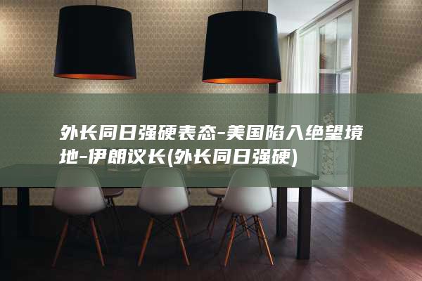 外长同日强硬表态-美国陷入绝望境地-伊朗议长 (外长同日强硬)