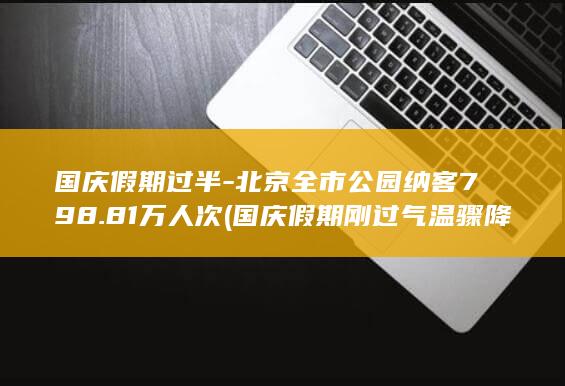 国庆假期过半北京全市公园纳客79881万人次国庆