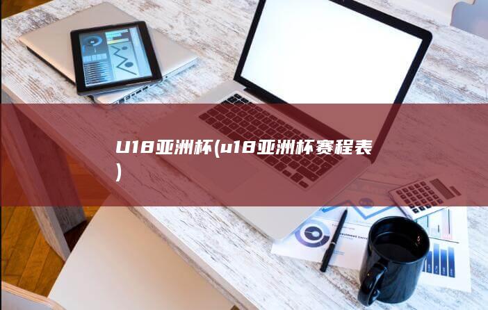 U18亚洲杯 (u18亚洲杯赛程表)