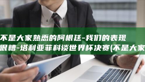 不是大家熟悉的阿根廷我们的表现很糟塔利亚菲科